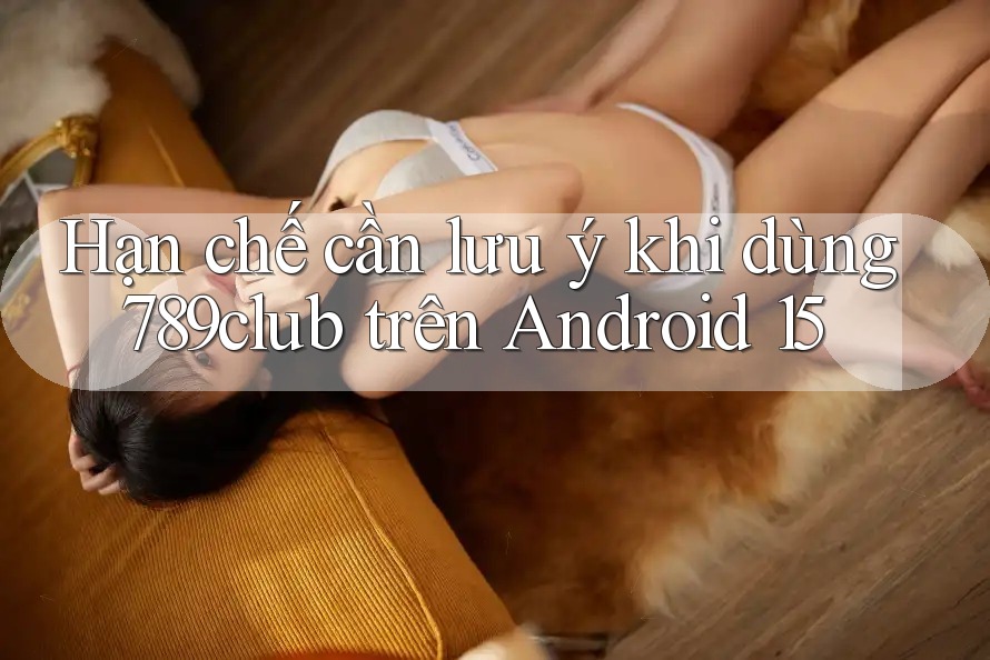 Hạn chế cần lưu ý khi dùng 789club trên Android 15