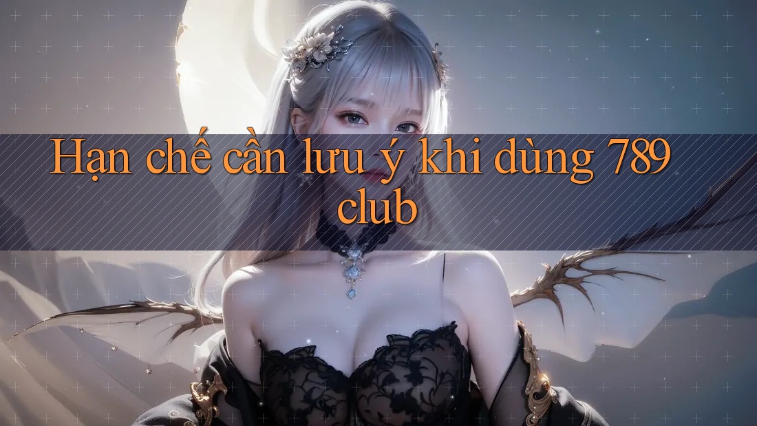 Hạn chế cần lưu ý khi dùng 789club