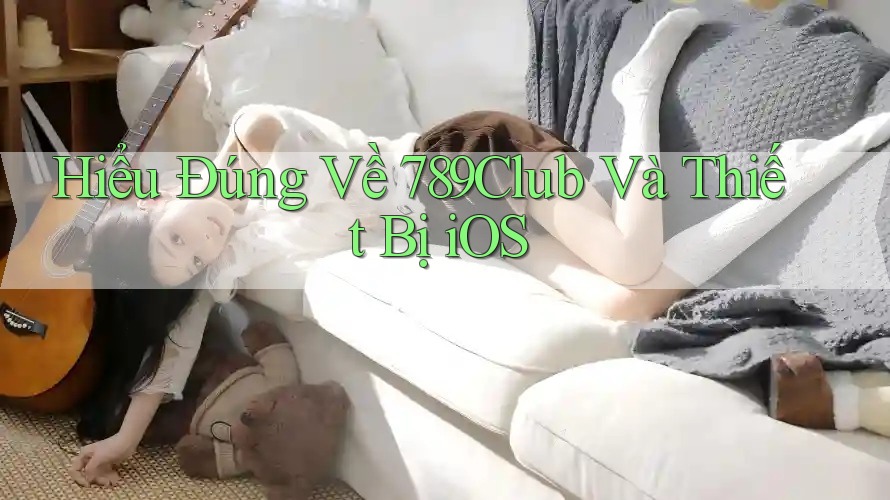 Hiểu Đúng Về 789Club Và Thiết Bị iOS