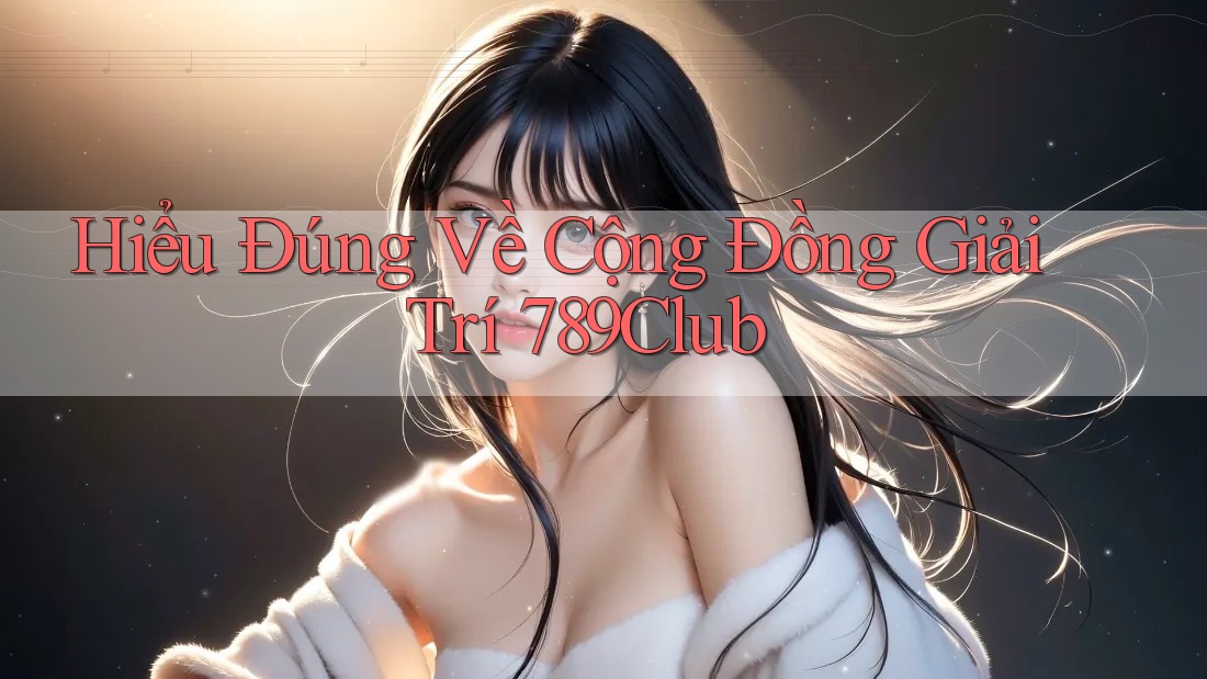 Hiểu Đúng Về Cộng Đồng Giải Trí 789Club Hiểu Đúng Về Cộng Đồng Giải Trí 789Club