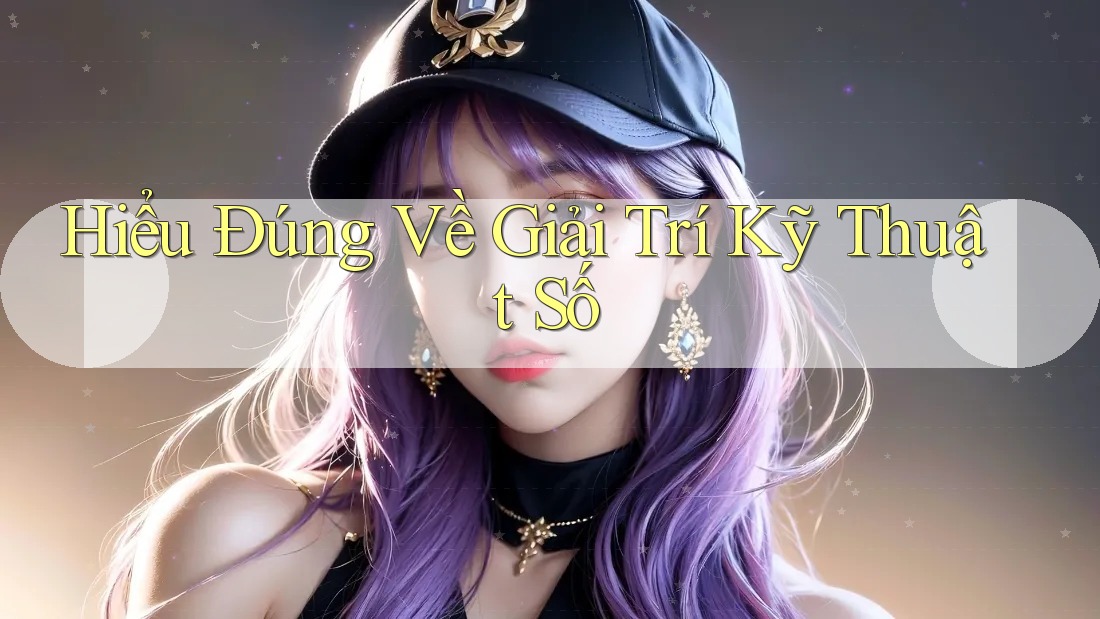 Hiểu Đúng Về Giải Trí Kỹ Thuật Số Hiểu Đúng Về Giải Trí Kỹ Thuật Số