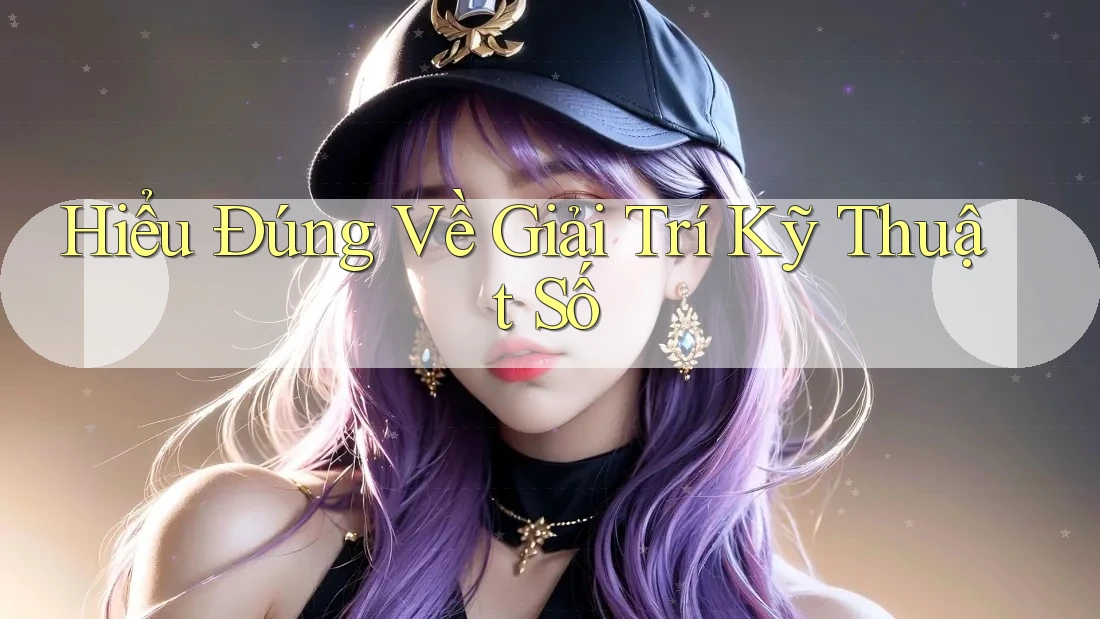 Hiểu Đúng Về Giải Trí Kỹ Thuật Số