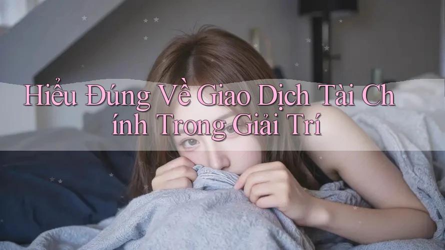 Hiểu Đúng Về Giao Dịch Tài Chính Trong Giải Trí