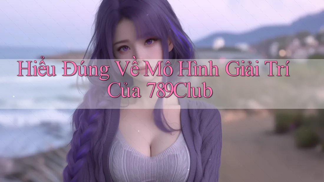 Hiểu Đúng Về Mô Hình Giải Trí Của 789Club
