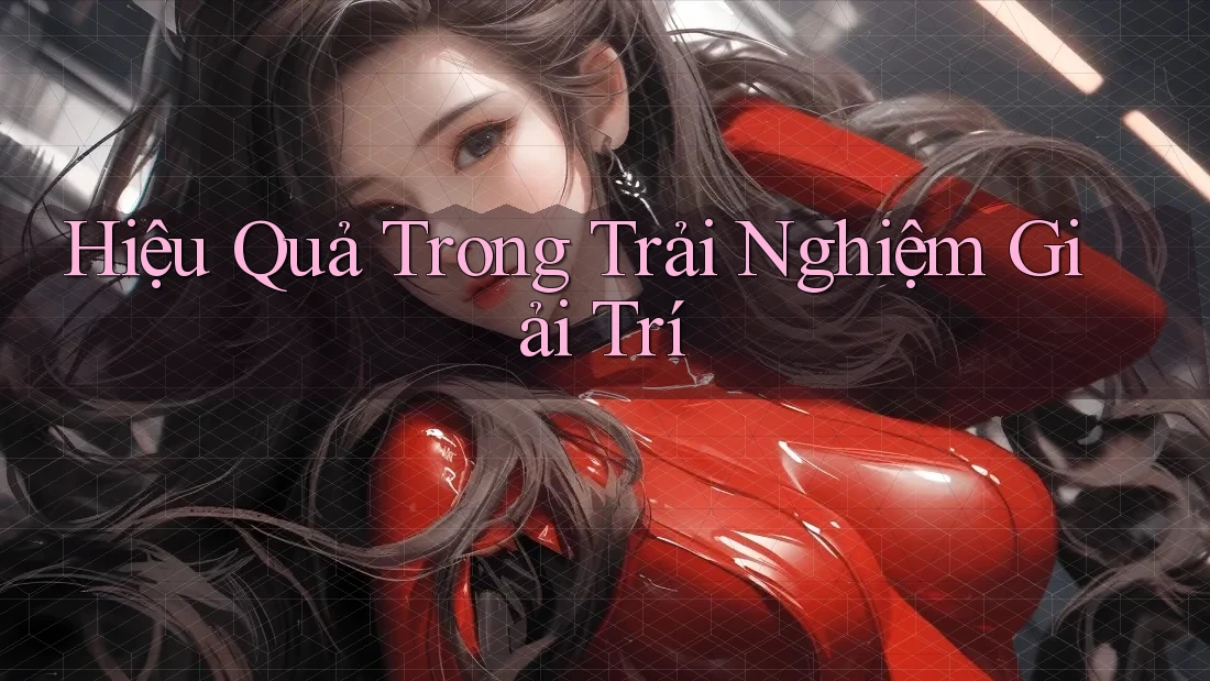 Hiệu Quả Trong Trải Nghiệm Giải Trí Hiệu Quả Trong Trải Nghiệm Giải Trí