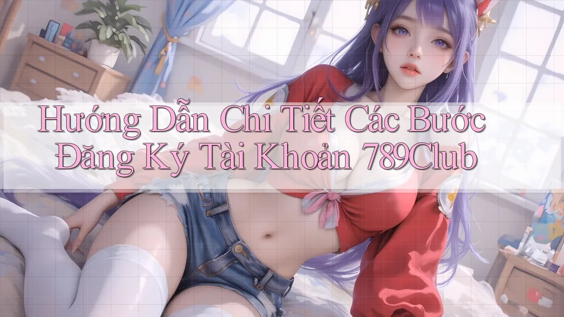 Hướng Dẫn Chi Tiết Các Bước Đăng Ký Tài Khoản 789Club Hướng Dẫn Chi Tiết Các Bước Đăng Ký Tài Khoản 789Club