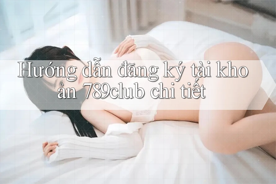 Hướng dẫn đăng ký tài khoản 789club chi tiết Hướng dẫn đăng ký tài khoản 789club chi tiết