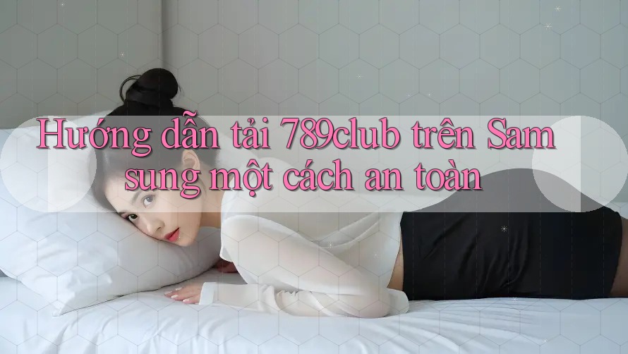 Hướng dẫn tải 789club trên Samsung một cách an toàn Hướng dẫn tải 789club trên Samsung một cách an toàn