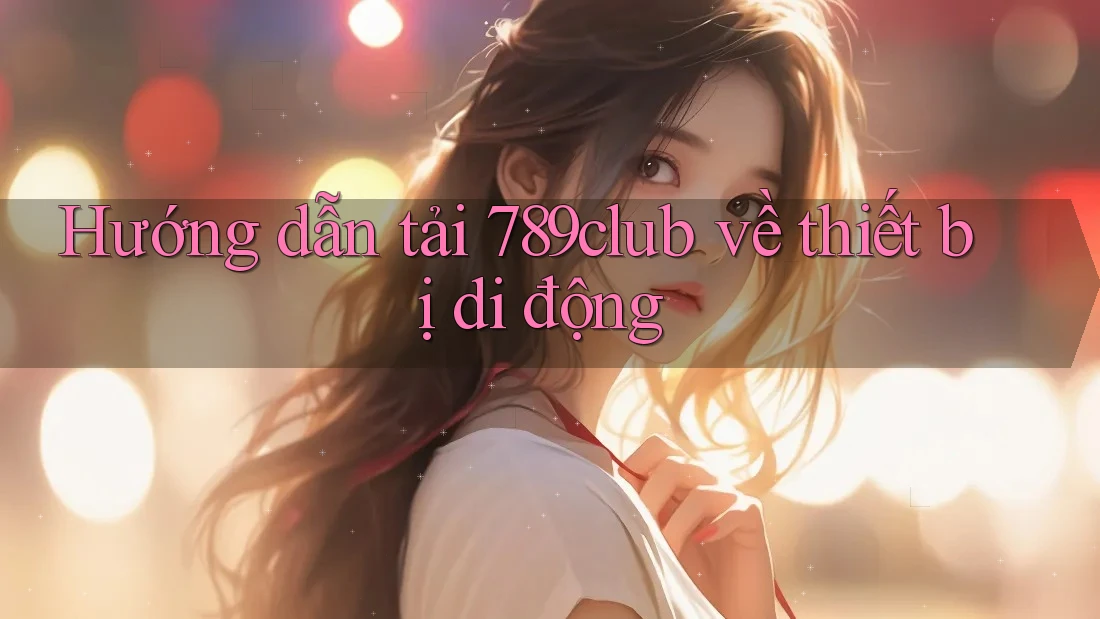 Hướng dẫn tải 789club về thiết bị di động Hướng dẫn tải 789club về thiết bị di động