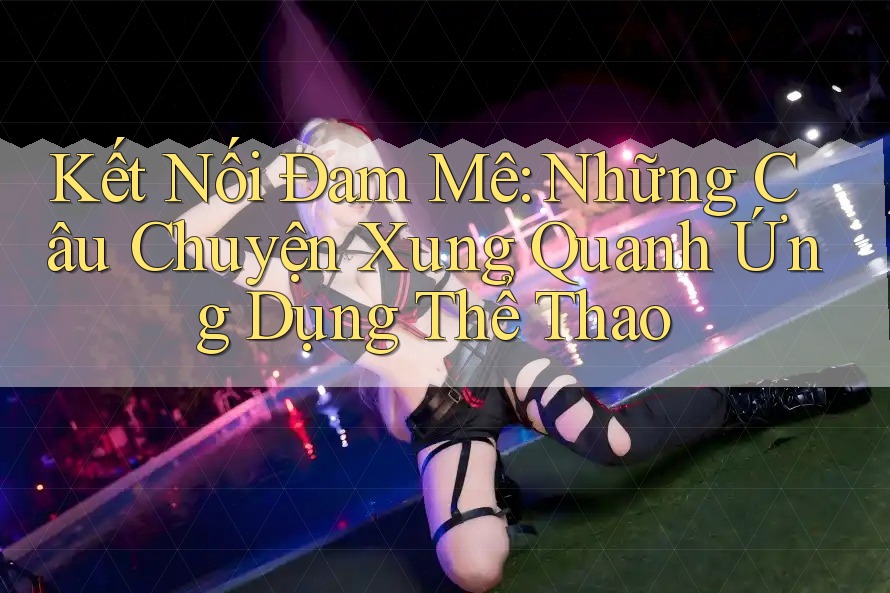 Kết Nối Đam Mê: Những Câu Chuyện Xung Quanh Ứng Dụng Thể Thao Kết Nối Đam Mê: Những Câu Chuyện Xung Quanh Ứng Dụng Thể Thao