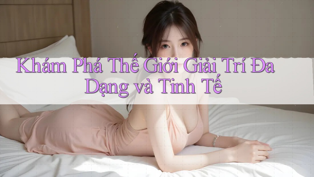 Khám Phá Thế Giới Giải Trí Đa Dạng và Tinh Tế Khám Phá Thế Giới Giải Trí Đa Dạng và Tinh Tế