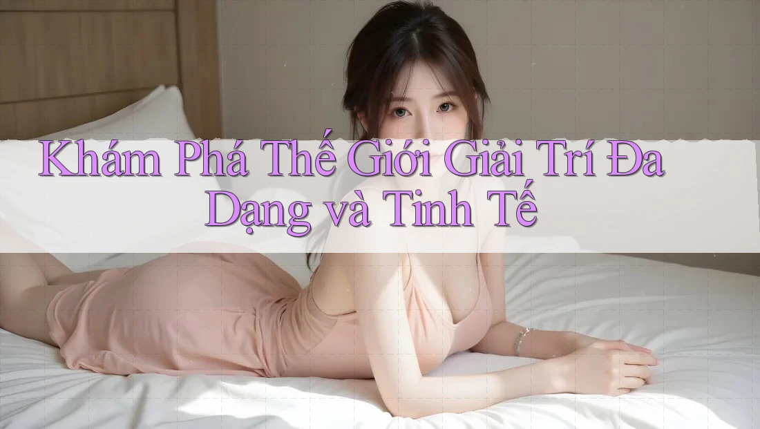 Khám Phá Thế Giới Giải Trí Đa Dạng và Tinh Tế Khám Phá Thế Giới Giải Trí Đa Dạng và Tinh Tế