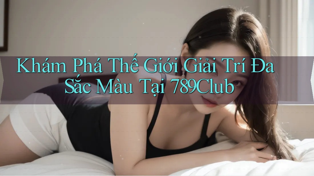 Khám Phá Thế Giới Giải Trí Đa Sắc Màu Tại 789Club Khám Phá Thế Giới Giải Trí Đa Sắc Màu Tại 789Club