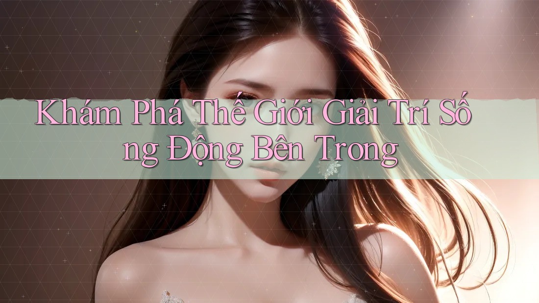 Khám Phá Thế Giới Giải Trí Sống Động Bên Trong Khám Phá Thế Giới Giải Trí Sống Động Bên Trong