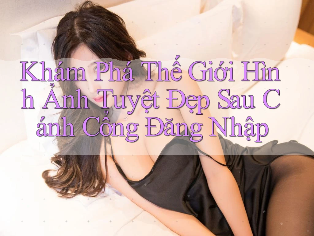 Khám Phá Thế Giới Hình Ảnh Tuyệt Đẹp Sau Cánh Cổng Đăng Nhập