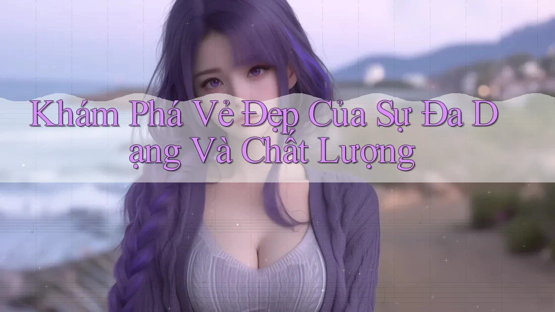 Khám Phá Vẻ Đẹp Của Sự Đa Dạng Và Chất Lượng