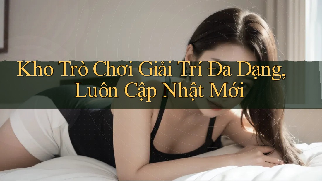 Kho Trò Chơi Giải Trí Đa Dạng, Luôn Cập Nhật Mới Kho Trò Chơi Giải Trí Đa Dạng, Luôn Cập Nhật Mới