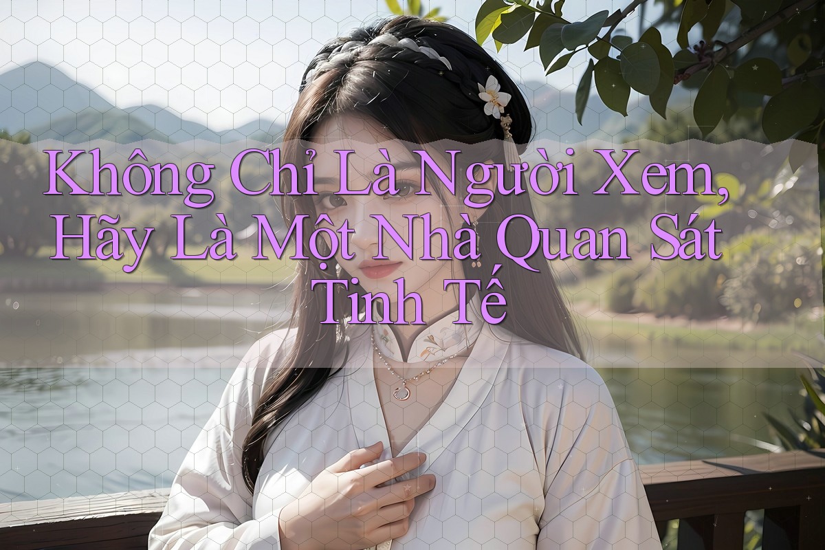 Không Chỉ Là Người Xem, Hãy Là Một Nhà Quan Sát Tinh Tế Không Chỉ Là Người Xem, Hãy Là Một Nhà Quan Sát Tinh Tế