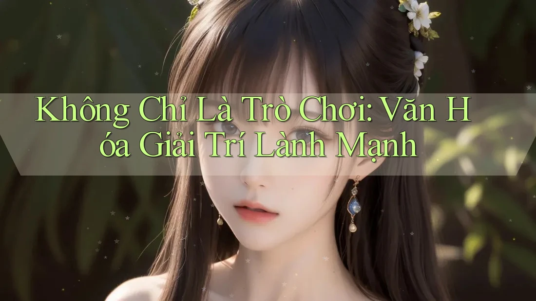 Không Chỉ Là Trò Chơi: Văn Hóa Giải Trí Lành Mạnh
