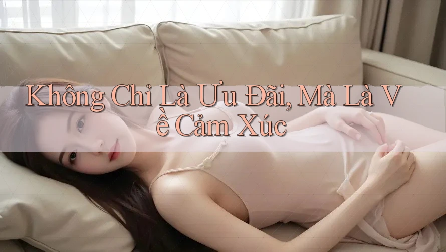 Không Chỉ Là Ưu Đãi, Mà Là Về Cảm Xúc