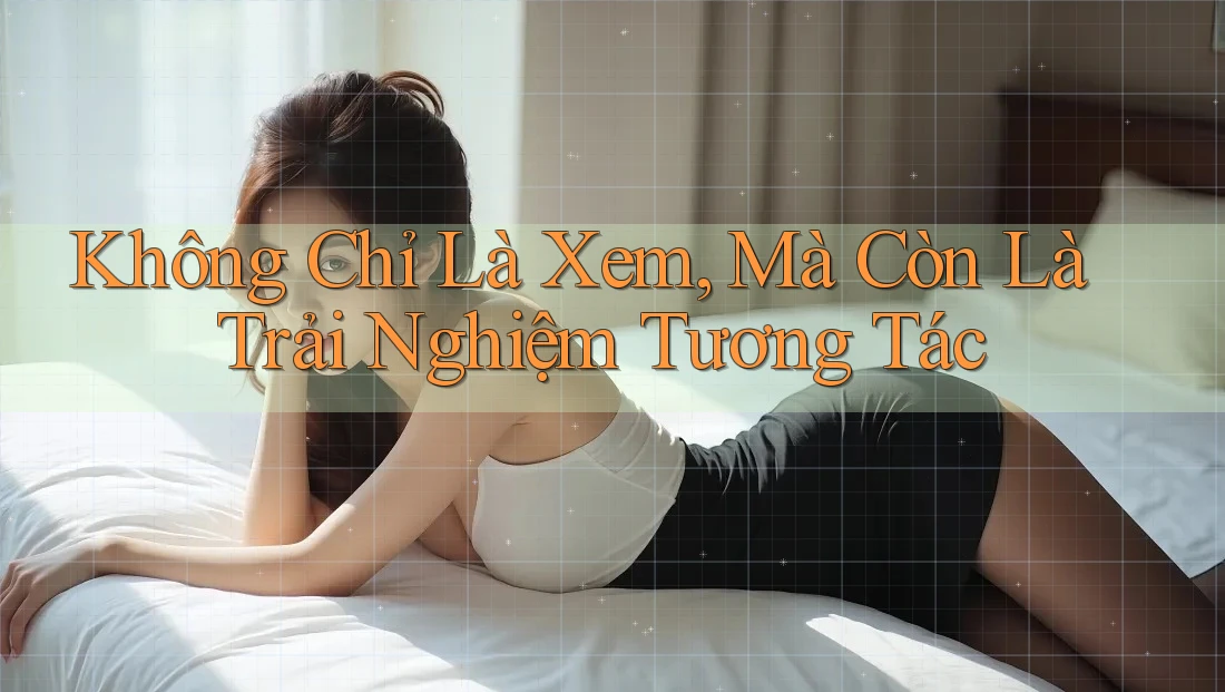 Không Chỉ Là Xem, Mà Còn Là Trải Nghiệm Tương Tác