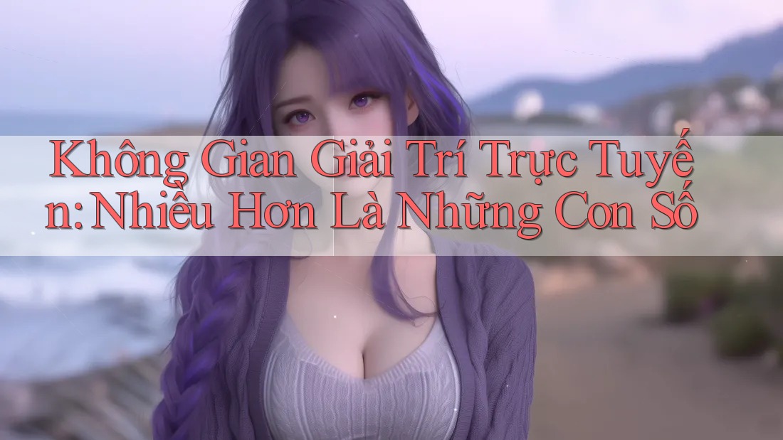 Không Gian Giải Trí Trực Tuyến: Nhiều Hơn Là Những Con Số Không Gian Giải Trí Trực Tuyến: Nhiều Hơn Là Những Con Số