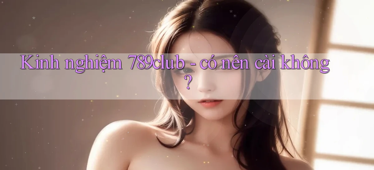 Kinh nghiệm 789club   có nên cài không