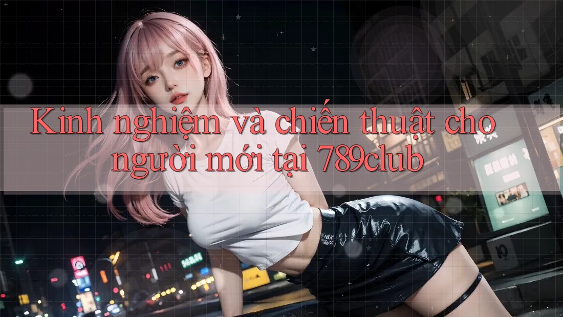 Kinh nghiệm và chiến thuật cho người mới tại 789club Kinh nghiệm và chiến thuật cho người mới tại 789club