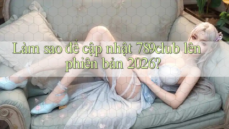 Làm sao để cập nhật 789club lên phiên bản 2026? Làm sao để cập nhật 789club lên phiên bản 2026?