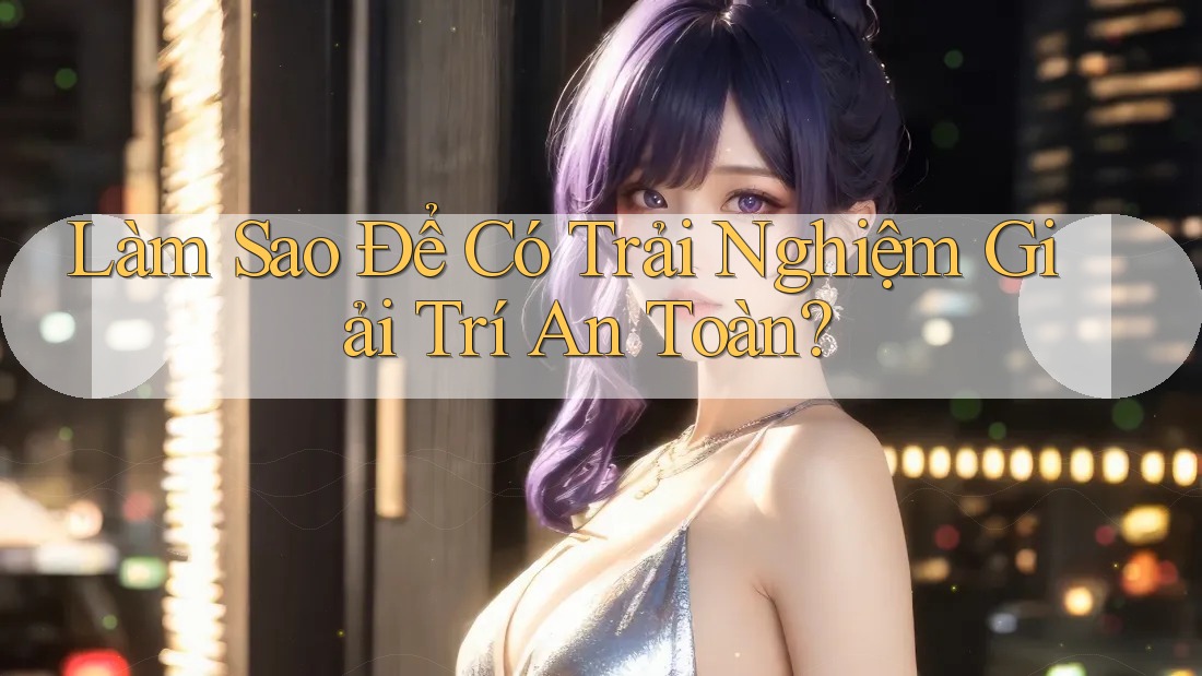 Làm Sao Để Có Trải Nghiệm Giải Trí An Toàn?