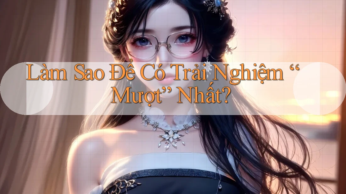 Làm Sao Để Có Trải Nghiệm “Mượt” Nhất?