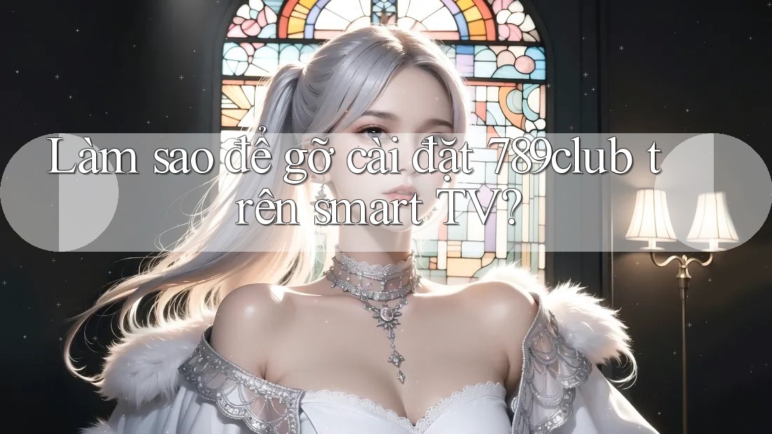 Làm sao để gỡ cài đặt 789club trên smart TV?