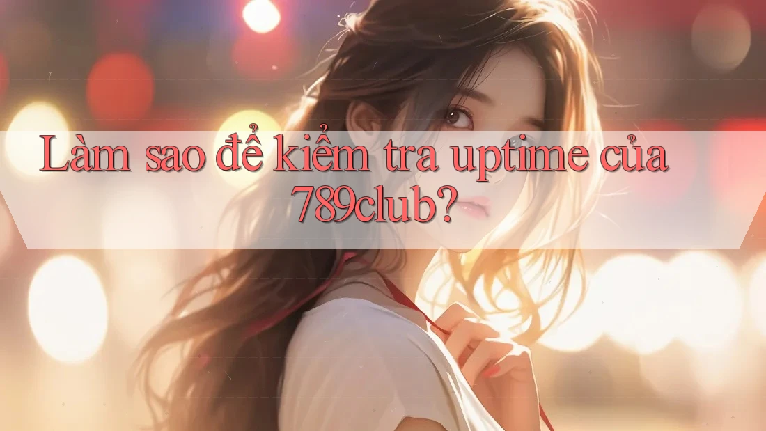 Làm sao để kiểm tra uptime của 789club? Làm sao để kiểm tra uptime của 789club?