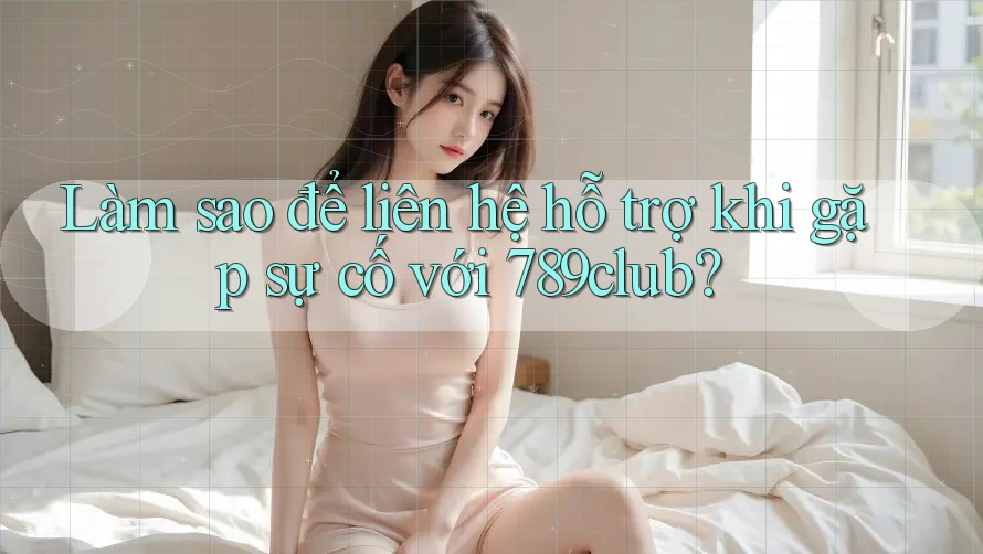 Làm sao để liên hệ hỗ trợ khi gặp sự cố với 789club?