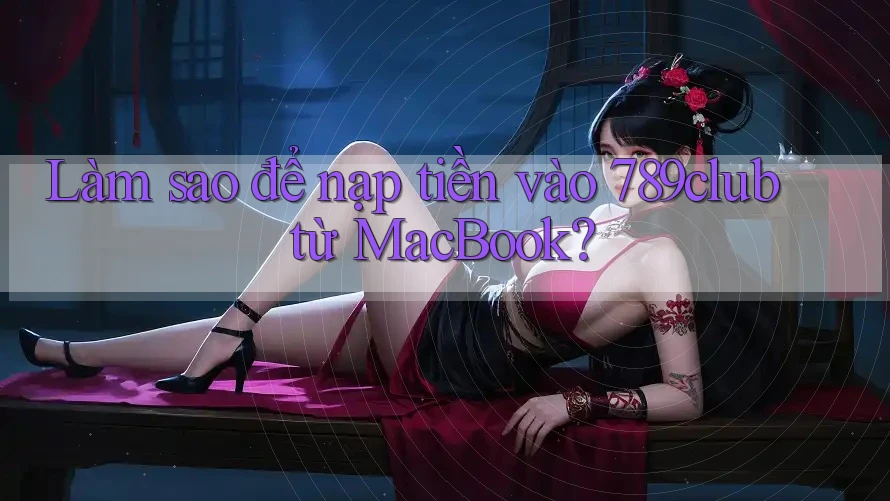 Làm sao để nạp tiền vào 789club từ MacBook?