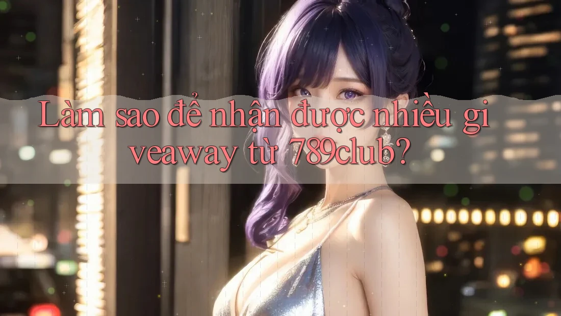 Làm sao để nhận được nhiều giveaway từ 789club?