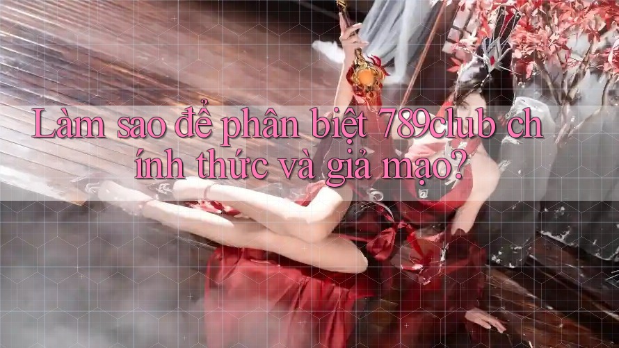 Làm sao để phân biệt 789club chính thức và giả mạo? Làm sao để phân biệt 789club chính thức và giả mạo?