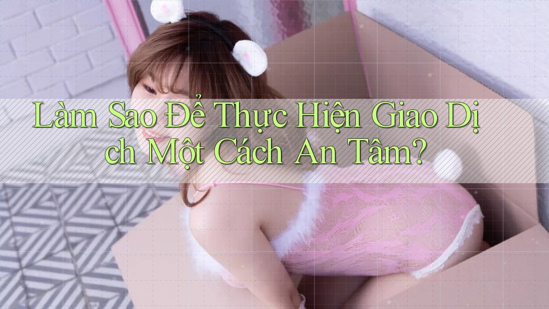 Làm Sao Để Thực Hiện Giao Dịch Một Cách An Tâm?