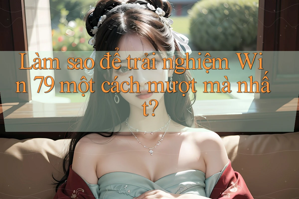 Làm sao để trải nghiệm Win 79 một cách mượt mà nhất? Làm sao để trải nghiệm Win 79 một cách mượt mà nhất?