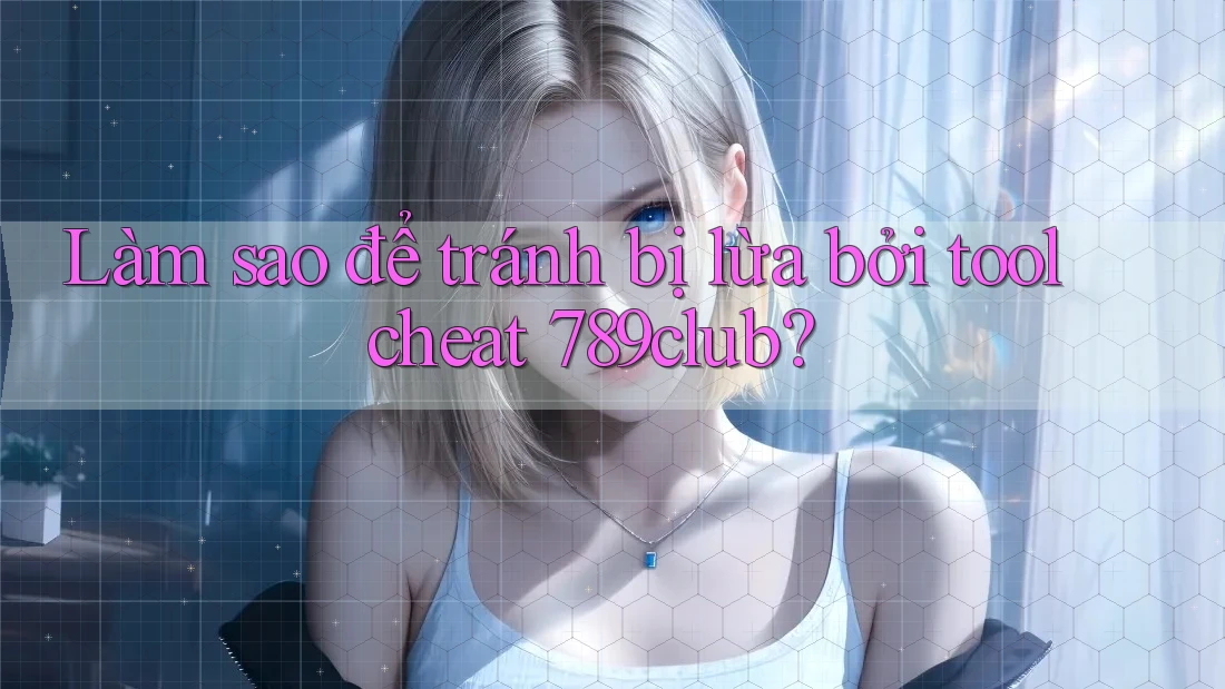 Làm sao để tránh bị lừa bởi tool cheat 789club? Làm sao để tránh bị lừa bởi tool cheat 789club?
