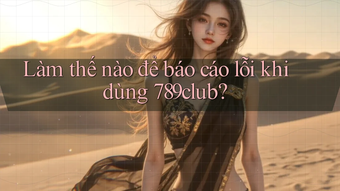 Làm thế nào để báo cáo lỗi khi dùng 789club?