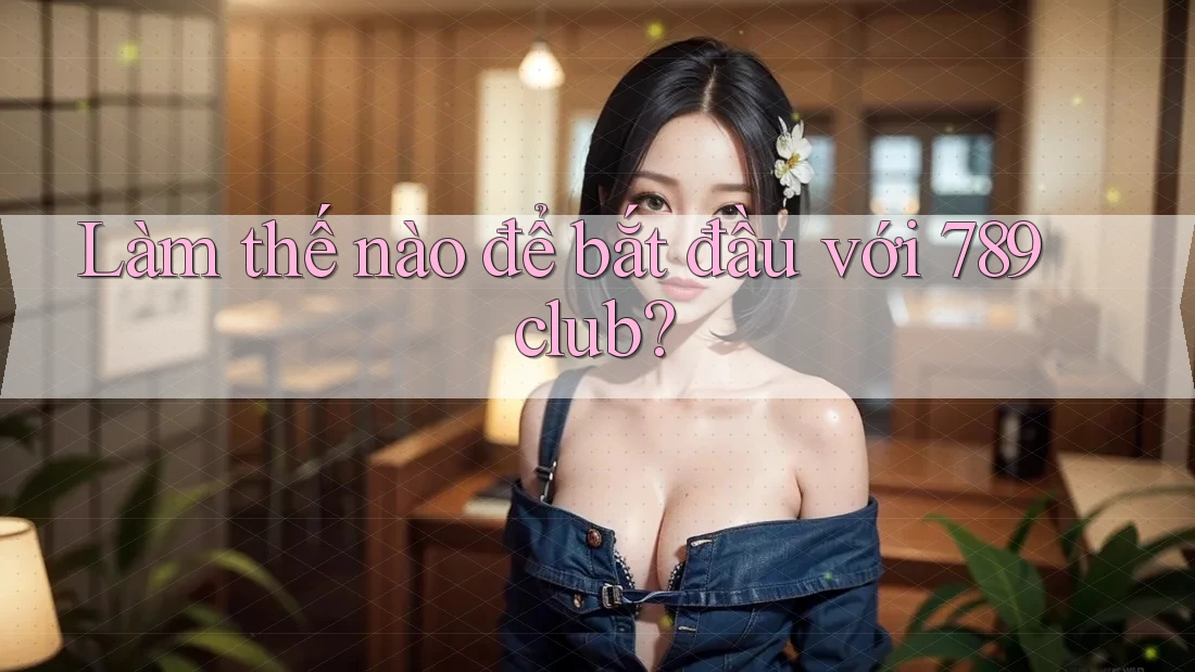 Làm thế nào để bắt đầu với 789club? Làm thế nào để bắt đầu với 789club?