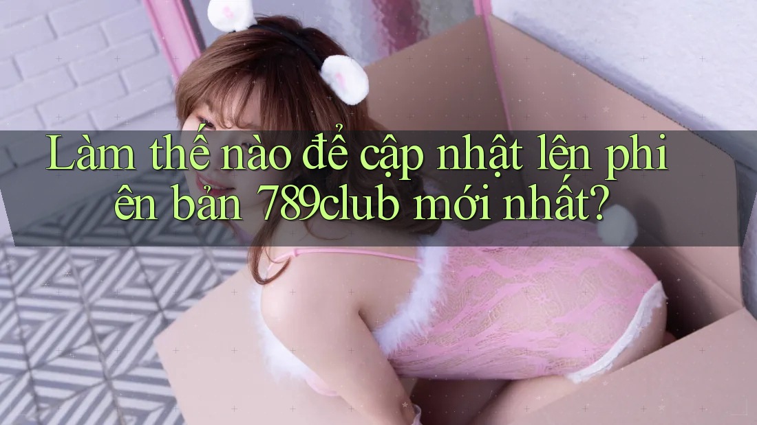 Làm thế nào để cập nhật lên phiên bản 789club mới nhất?