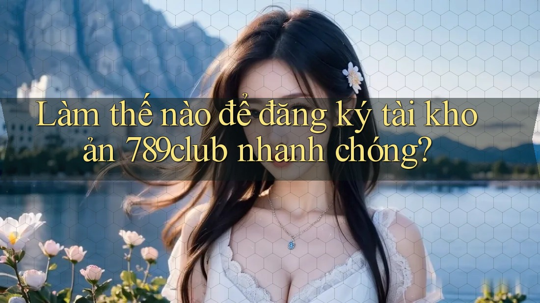 Làm thế nào để đăng ký tài khoản 789club nhanh chóng? Làm thế nào để đăng ký tài khoản 789club nhanh chóng?