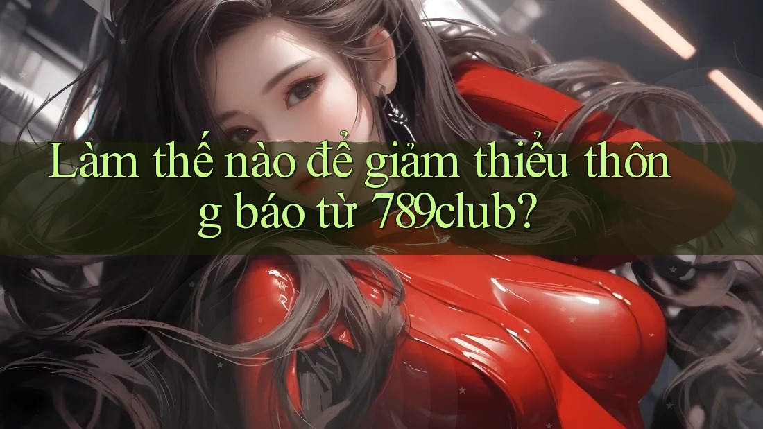 Làm thế nào để giảm thiểu thông báo từ 789club? Làm thế nào để giảm thiểu thông báo từ 789club?