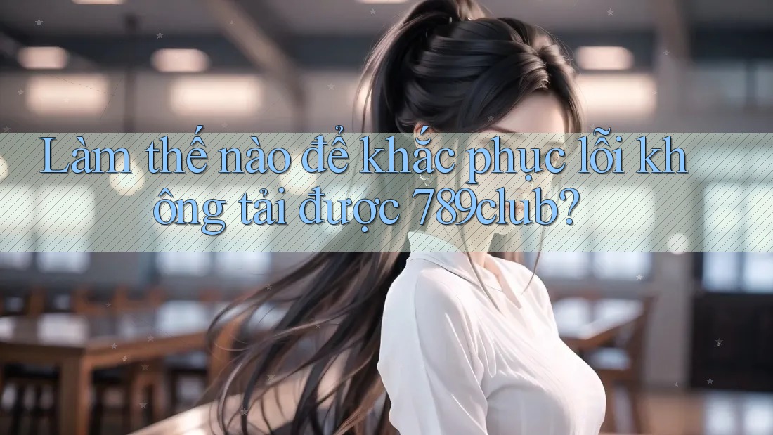Làm thế nào để khắc phục lỗi không tải được 789club? Làm thế nào để khắc phục lỗi không tải được 789club?