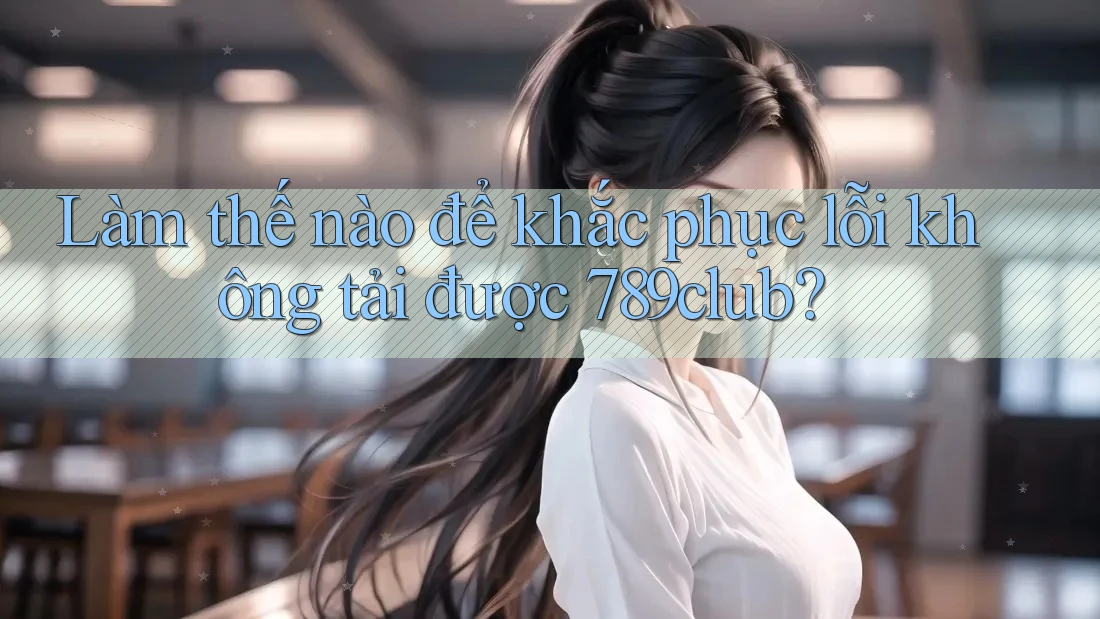 Làm thế nào để khắc phục lỗi không tải được 789club?