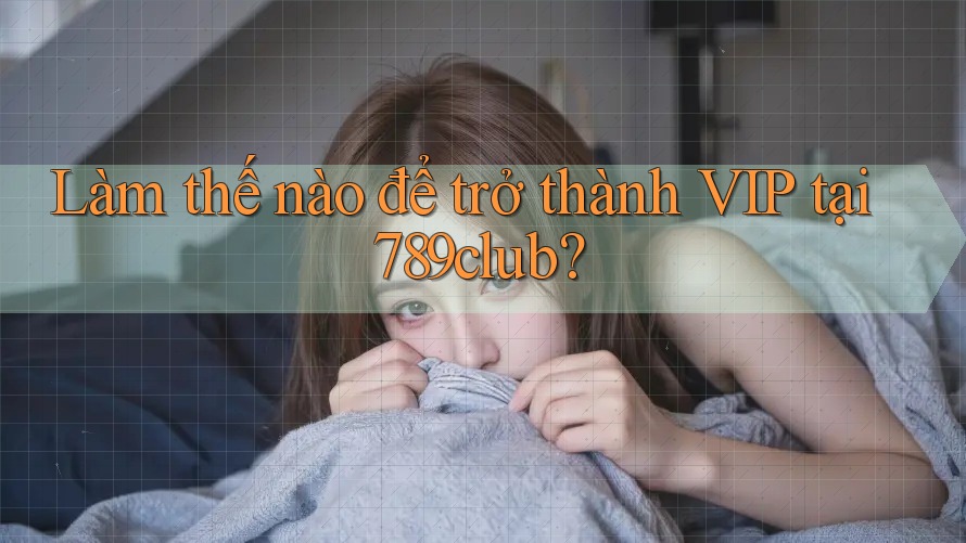Làm thế nào để trở thành VIP tại 789club? Làm thế nào để trở thành VIP tại 789club?
