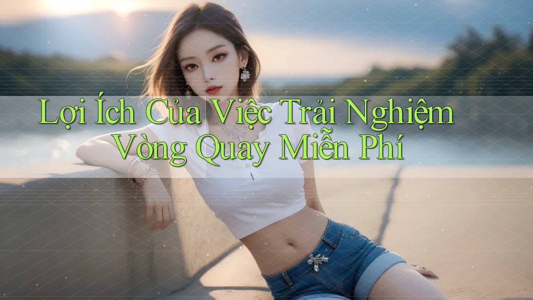 Lợi Ích Của Việc Trải Nghiệm Vòng Quay Miễn Phí Lợi Ích Của Việc Trải Nghiệm Vòng Quay Miễn Phí