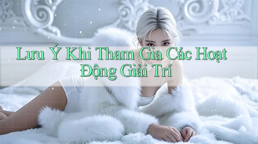 Lưu Ý Khi Tham Gia Các Hoạt Động Giải Trí Lưu Ý Khi Tham Gia Các Hoạt Động Giải Trí